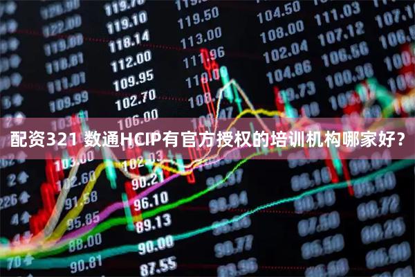 配资321 数通HCIP有官方授权的培训机构哪家好？