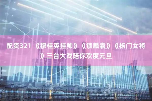 配资321 《穆桂英挂帅》《锁麟囊》《杨门女将》三台大戏陪你欢度元旦