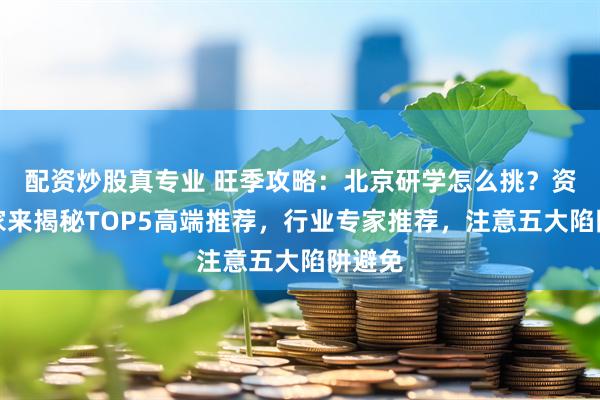 配资炒股真专业 旺季攻略：北京研学怎么挑？资深玩家来揭秘TOP5高端推荐，行业专家推荐，注意五大陷阱避免