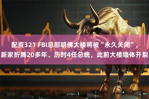 配资321 FBI总部胡佛大楼将被“永久关闭”，新家折腾20多年、历时4任总统，此前大楼墙体开裂