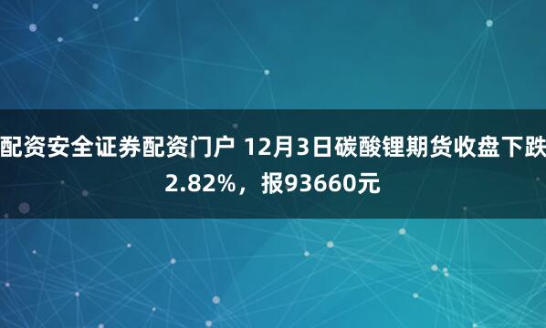 配资安全证券配资门户 12月3日碳酸锂期货收盘下跌2.82%，报93660元