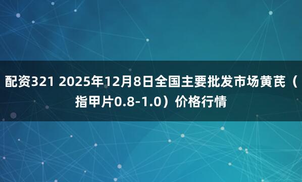 配资321 2025年12月8日全国主要批发市场黄芪（指甲片0.8-1.0）价格行情