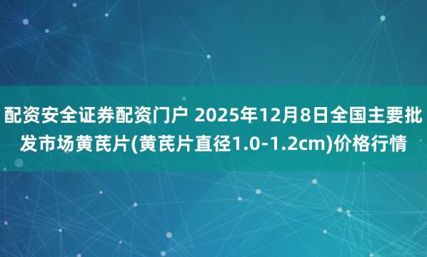 配资安全证券配资门户 2025年12月8日全国主要批发市场黄芪片(黄芪片直径1.0-1.2cm)价格行情