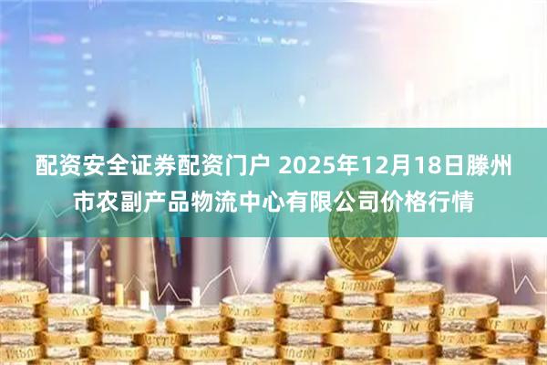 配资安全证券配资门户 2025年12月18日滕州市农副产品物流中心有限公司价格行情