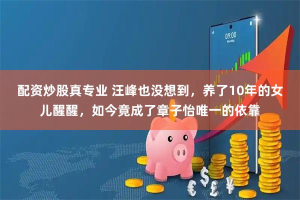 配资炒股真专业 汪峰也没想到，养了10年的女儿醒醒，如今竟成了章子怡唯一的依靠