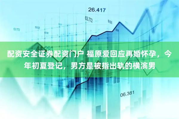 配资安全证券配资门户 福原爱回应再婚怀孕，今年初夏登记，男方是被指出轨的横滨男