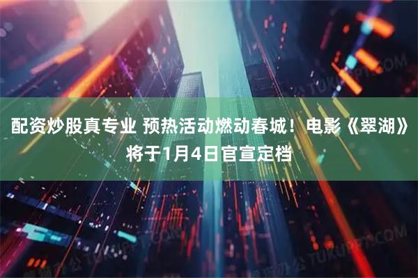 配资炒股真专业 预热活动燃动春城！电影《翠湖》将于1月4日官宣定档