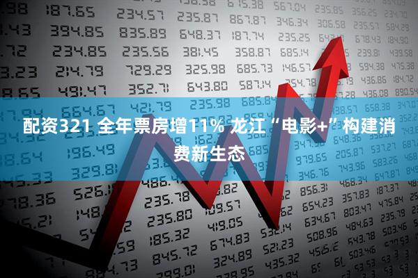 配资321 全年票房增11% 龙江“电影+”构建消费新生态