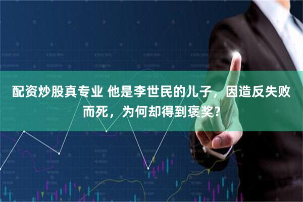 配资炒股真专业 他是李世民的儿子，因造反失败而死，为何却得到褒奖？