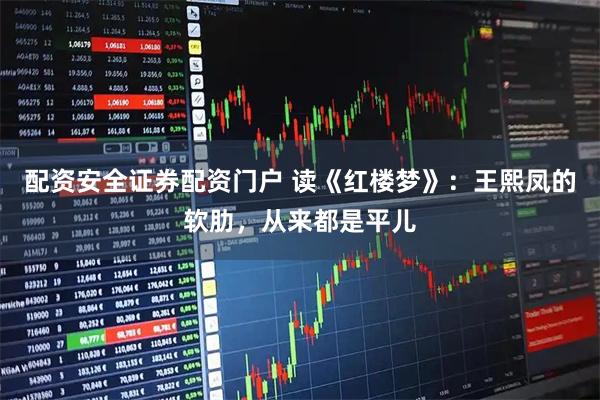 配资安全证券配资门户 读《红楼梦》：王熙凤的软肋，从来都是平儿