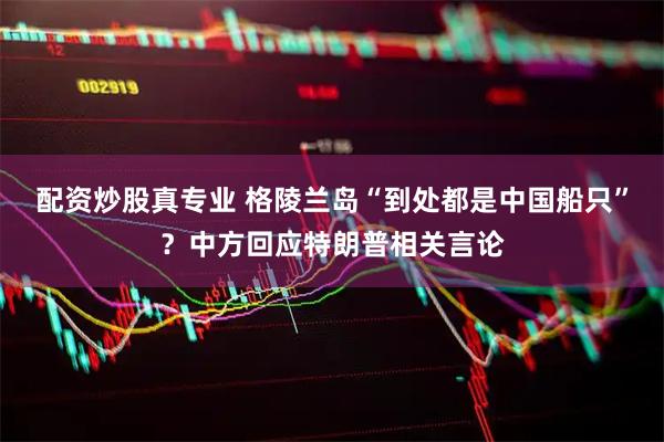 配资炒股真专业 格陵兰岛“到处都是中国船只”？中方回应特朗普相关言论