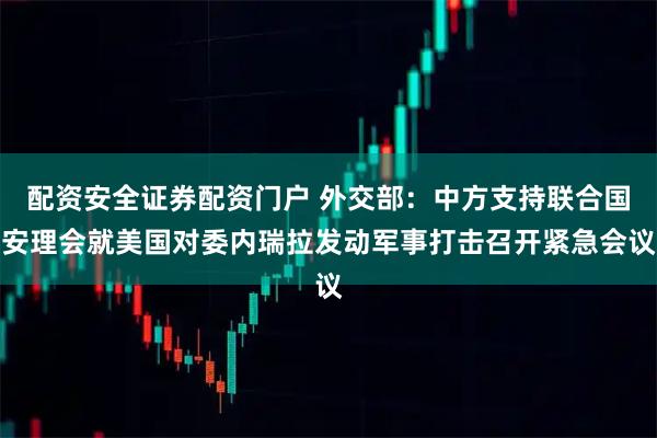 配资安全证券配资门户 外交部：中方支持联合国安理会就美国对委内瑞拉发动军事打击召开紧急会议