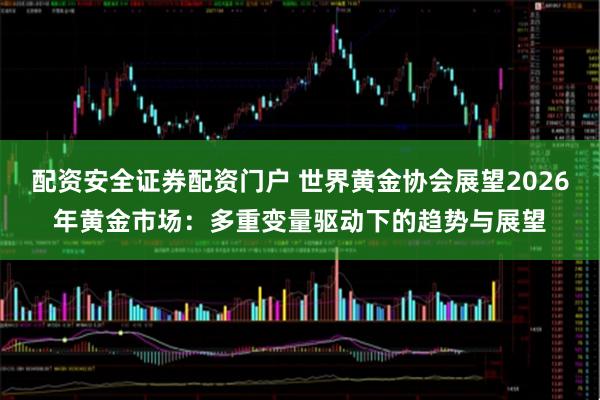 配资安全证券配资门户 世界黄金协会展望2026年黄金市场：多重变量驱动下的趋势与展望