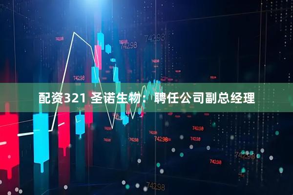 配资321 圣诺生物：聘任公司副总经理