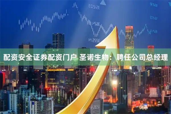 配资安全证券配资门户 圣诺生物：聘任公司总经理