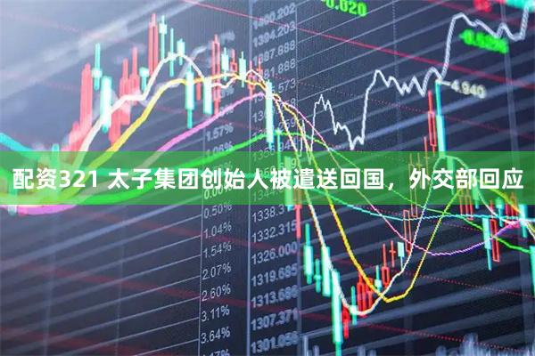 配资321 太子集团创始人被遣送回国，外交部回应