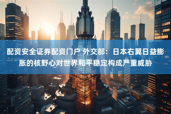 配资安全证券配资门户 外交部：日本右翼日益膨胀的核野心对世界和平稳定构成严重威胁