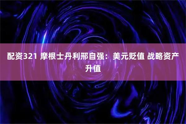 配资321 摩根士丹利邢自强：美元贬值 战略资产升值