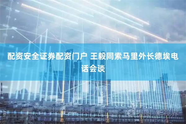 配资安全证券配资门户 王毅同索马里外长德埃电话会谈