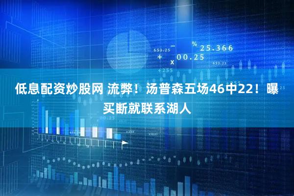 低息配资炒股网 流弊！汤普森五场46中22！曝买断就联系湖人