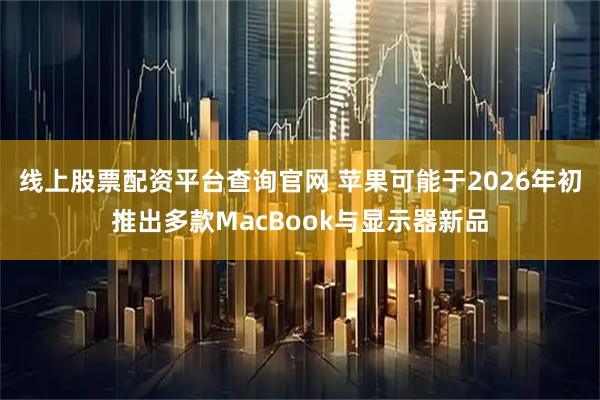 线上股票配资平台查询官网 苹果可能于2026年初推出多款MacBook与显示器新品