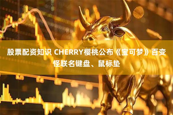 股票配资知识 CHERRY樱桃公布《宝可梦》百变怪联名键盘、鼠标垫