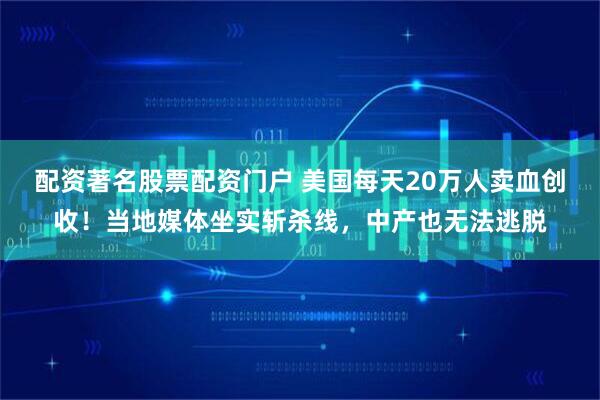 配资著名股票配资门户 美国每天20万人卖血创收！当地媒体坐实斩杀线，中产也无法逃脱