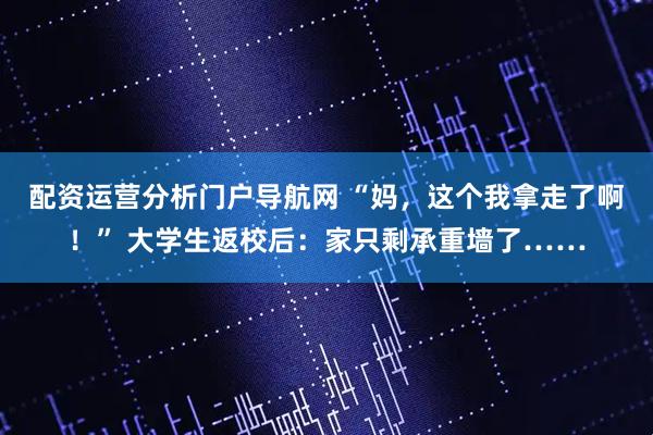 配资运营分析门户导航网 “妈，这个我拿走了啊！” 大学生返校后：家只剩承重墙了……