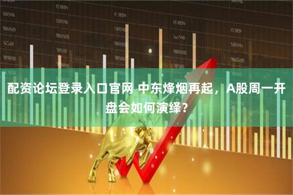 配资论坛登录入口官网 中东烽烟再起，A股周一开盘会如何演绎？