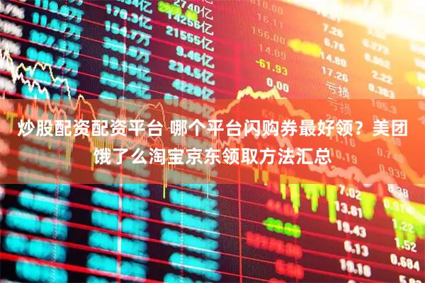 炒股配资配资平台 哪个平台闪购券最好领？美团饿了么淘宝京东领取方法汇总