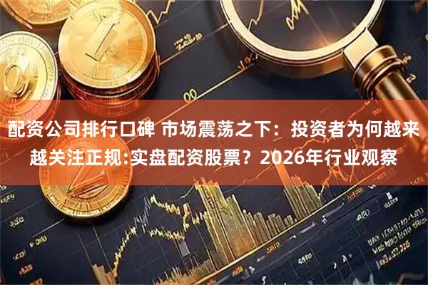 配资公司排行口碑 市场震荡之下：投资者为何越来越关注正规:实盘配资股票？2026年行业观察
