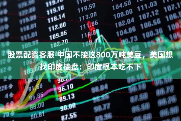 股票配资客服 中国不接这800万吨美豆，美国想找印度接盘：印度根本吃不下