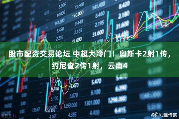 股市配资交易论坛 中超大冷门！奥斯卡2射1传，约尼查2传1射，云南4