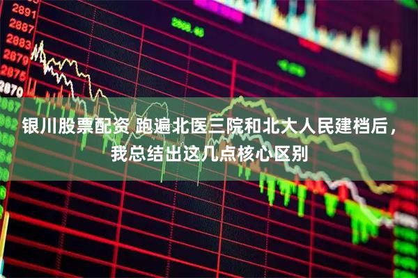 银川股票配资 跑遍北医三院和北大人民建档后，我总结出这几点核心区别