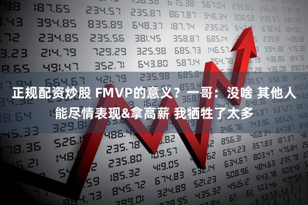正规配资炒股 FMVP的意义？一哥：没啥 其他人能尽情表现&拿高薪 我牺牲了太多
