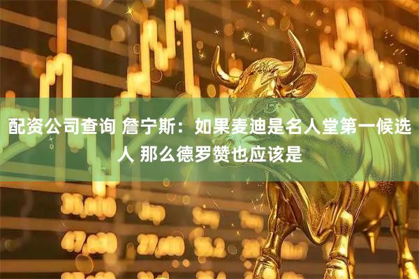 配资公司查询 詹宁斯：如果麦迪是名人堂第一候选人 那么德罗赞也应该是