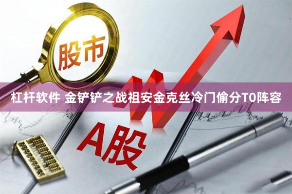 杠杆软件 金铲铲之战祖安金克丝冷门偷分T0阵容