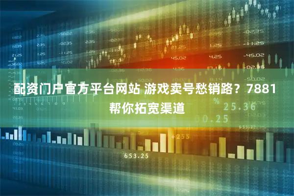 配资门户官方平台网站 游戏卖号愁销路？7881 帮你拓宽渠道