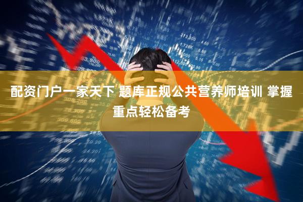 配资门户一家天下 题库正规公共营养师培训 掌握重点轻松备考