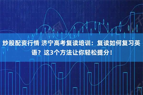 炒股配资行情 济宁高考复读培训：复读如何复习英语？这3个方法让你轻松提分！