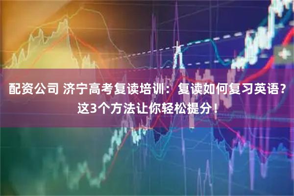 配资公司 济宁高考复读培训：复读如何复习英语？这3个方法让你轻松提分！