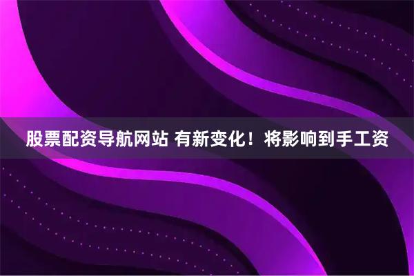 股票配资导航网站 有新变化！将影响到手工资