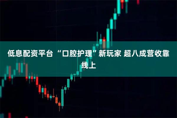 低息配资平台 “口腔护理”新玩家 超八成营收靠线上