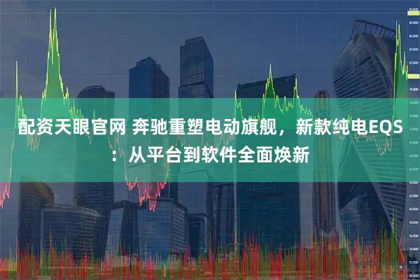 配资天眼官网 奔驰重塑电动旗舰，新款纯电EQS：从平台到软件全面焕新