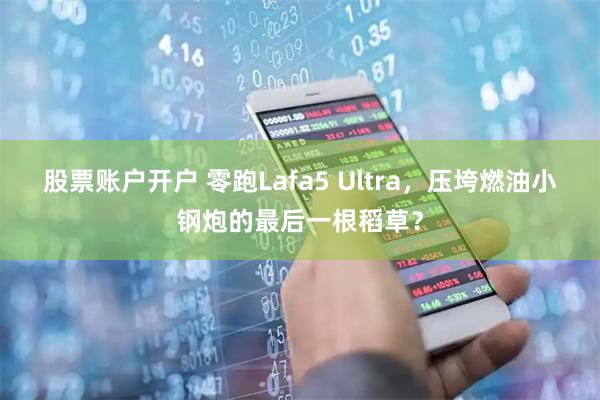 股票账户开户 零跑Lafa5 Ultra，压垮燃油小钢炮的最后一根稻草？