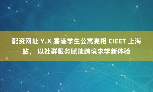 配资网址 Y.X 香港学生公寓亮相 CIEET 上海站， 以社群服务赋能跨境求学新体验