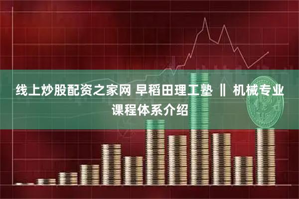 线上炒股配资之家网 早稻田理工塾 ‖ 机械专业课程体系介绍