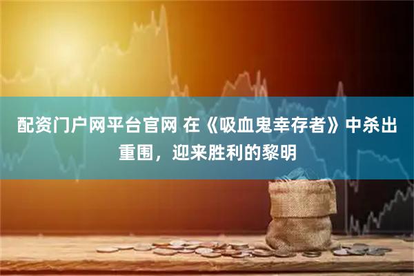 配资门户网平台官网 在《吸血鬼幸存者》中杀出重围，迎来胜利的黎明
