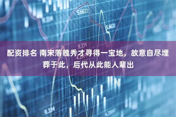 配资排名 南宋落魄秀才寻得一宝地，故意自尽埋葬于此，后代从此能人辈出