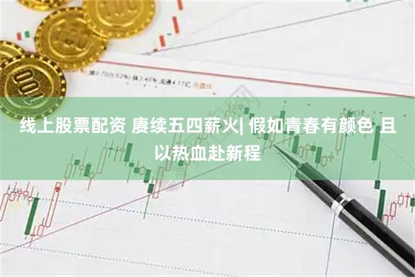 线上股票配资 赓续五四薪火| 假如青春有颜色 且以热血赴新程